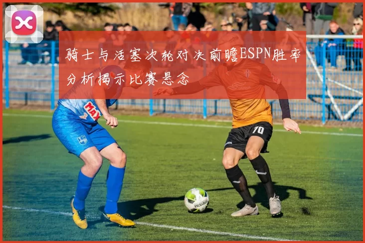骑士与活塞次轮对决前瞻ESPN胜率分析揭示比赛悬念