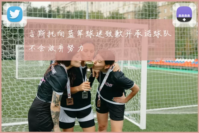 古斯托向蓝军球迷致歉并承诺球队不会放弃努力