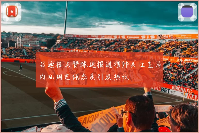 吕迪格点赞球迷报道穆帅关注皇马内乱姆巴佩态度引发热议
