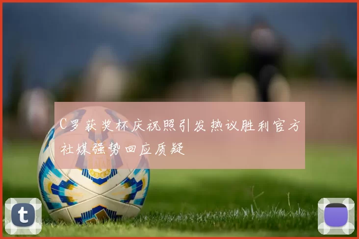 C罗获奖杯庆祝照引发热议胜利官方社媒强势回应质疑