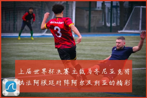 上届世界杯决赛主裁马齐尼亚克将执法阿根廷对阵阿尔及利亚的精彩对决