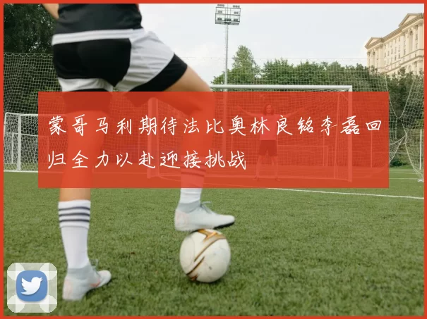 蒙哥马利期待法比奥林良铭李磊回归全力以赴迎接挑战