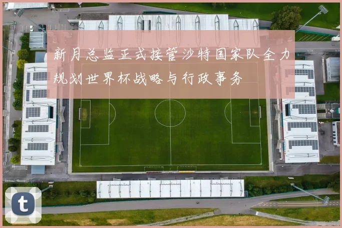 新月总监正式接管沙特国家队全力规划世界杯战略与行政事务