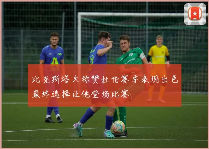 比克斯塔夫称赞杜伦赛季表现出色最终选择让他登场比赛
