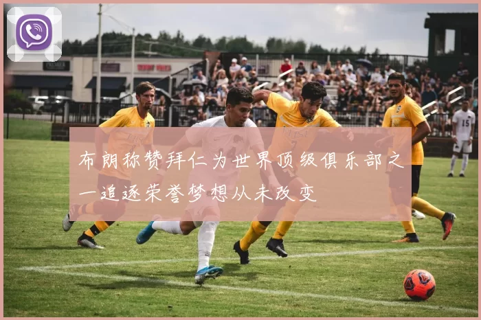 布朗称赞拜仁为世界顶级俱乐部之一追逐荣誉梦想从未改变