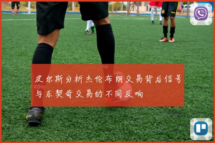 皮尔斯分析杰伦布朗交易背后信号与东契奇交易的不同反响