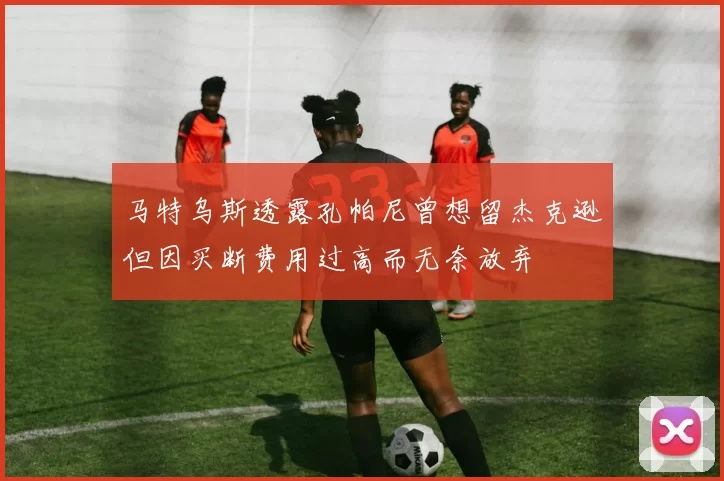 马特乌斯透露孔帕尼曾想留杰克逊但因买断费用过高而无奈放弃