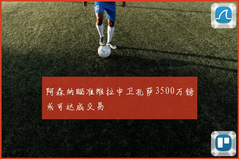 阿森纳瞄准维拉中卫孔萨3500万镑或可达成交易
