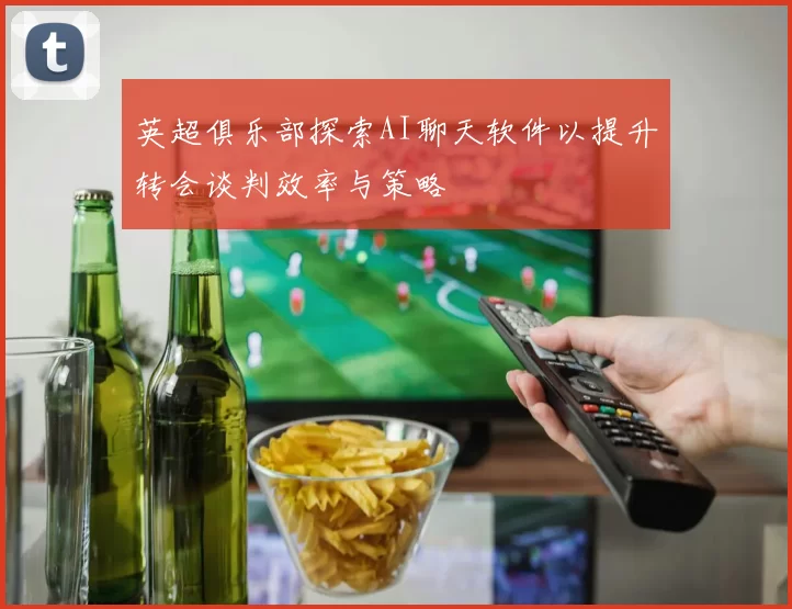 英超俱乐部探索AI聊天软件以提升转会谈判效率与策略
