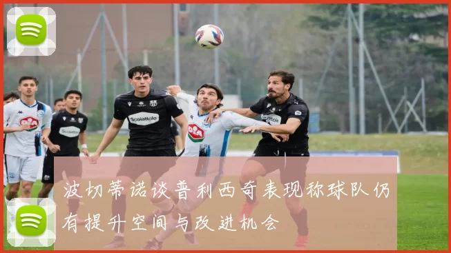 波切蒂诺谈普利西奇表现称球队仍有提升空间与改进机会