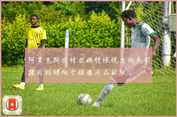 阿贾克斯将特尔施特根视为优先引援目标倾向于租借方式获取