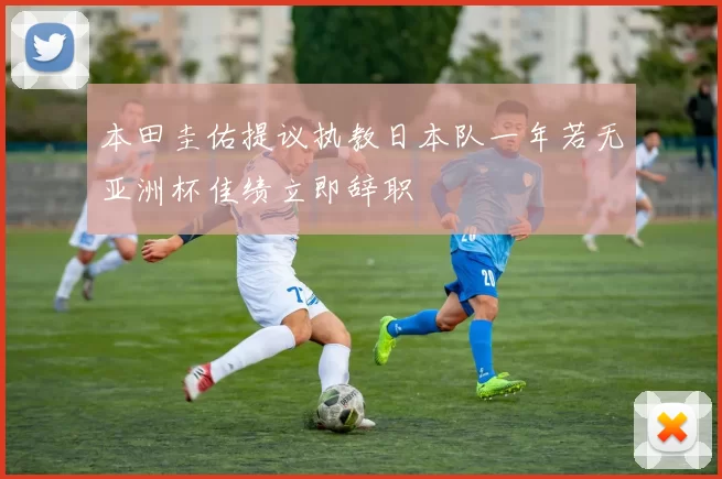 本田圭佑提议执教日本队一年若无亚洲杯佳绩立即辞职