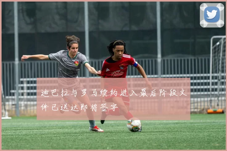 迪巴拉与罗马续约进入最后阶段文件已送达即将签字