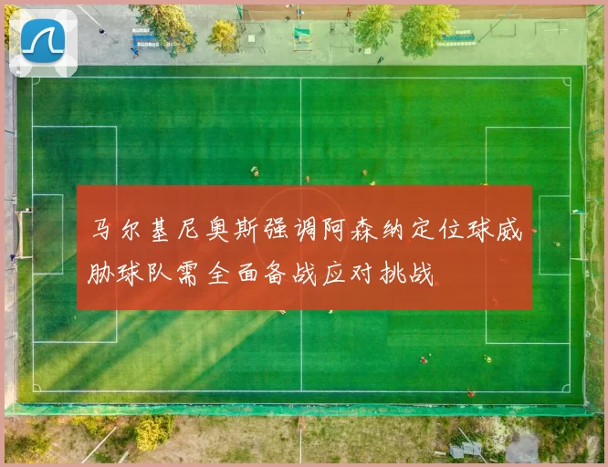 马尔基尼奥斯强调阿森纳定位球威胁球队需全面备战应对挑战