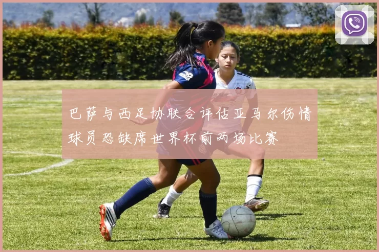 巴萨与西足协联合评估亚马尔伤情球员恐缺席世界杯前两场比赛